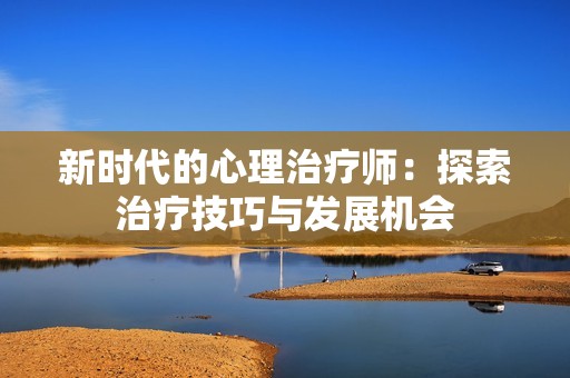 新时代的心理治疗师：探索治疗技巧与发展机会