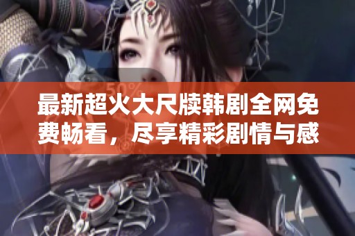 最新超火大尺牍韩剧全网免费畅看，尽享精彩剧情与感人故事