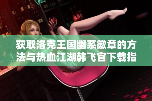 获取洛克王国幽系徽章的方法与热血江湖韩飞官下载指南
