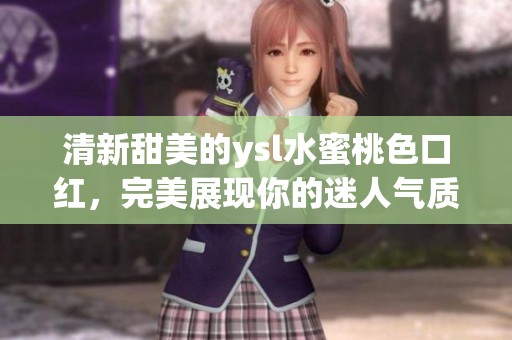 清新甜美的ysl水蜜桃色口红，完美展现你的迷人气质