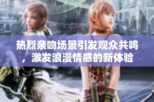 热烈亲吻场景引发观众共鸣，激发浪漫情感的新体验