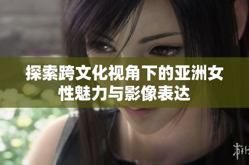 探索跨文化视角下的亚洲女性魅力与影像表达