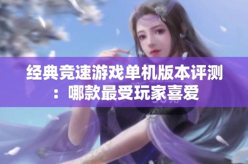 经典竞速游戏单机版本评测：哪款最受玩家喜爱