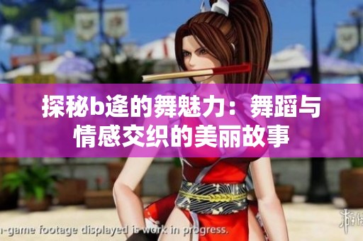 探秘b逄的舞魅力：舞蹈与情感交织的美丽故事