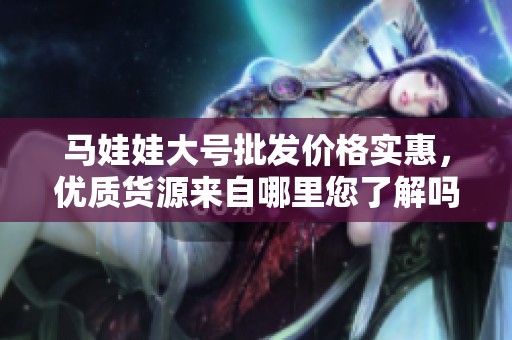 马娃娃大号批发价格实惠，优质货源来自哪里您了解吗