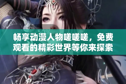 畅享动漫人物嗟嗟嗟，免费观看的精彩世界等你来探索