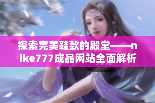 探索完美鞋款的殿堂——nike777成品网站全面解析