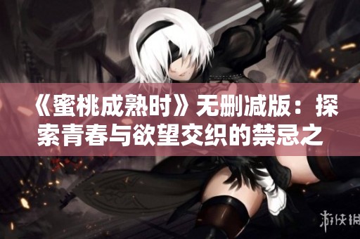 《蜜桃成熟时》无删减版：探索青春与欲望交织的禁忌之旅