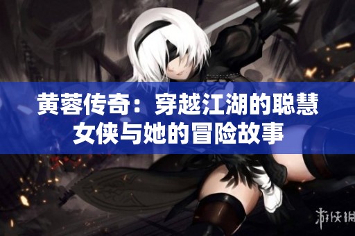 黄蓉传奇：穿越江湖的聪慧女侠与她的冒险故事