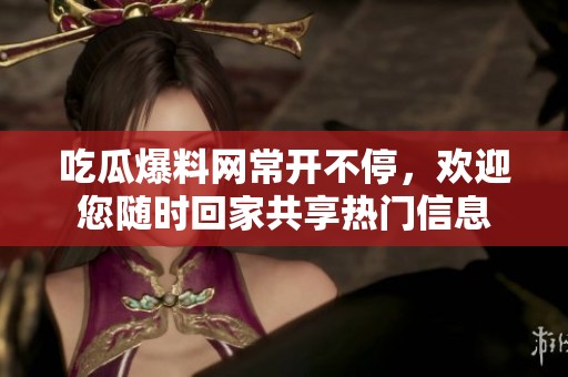 吃瓜爆料网常开不停，欢迎您随时回家共享热门信息
