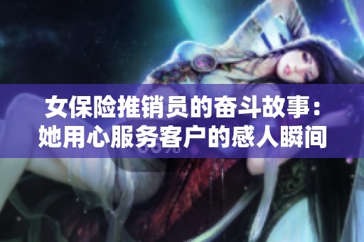 女保险推销员的奋斗故事：她用心服务客户的感人瞬间
