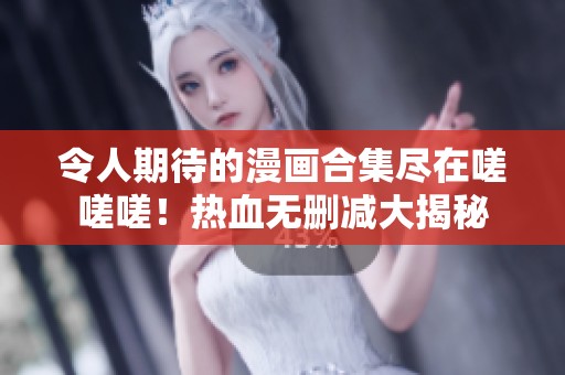 令人期待的漫画合集尽在嗟嗟嗟！热血无删减大揭秘
