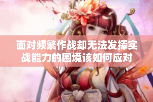 面对频繁作战却无法发挥实战能力的困境该如何应对