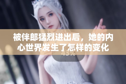 被伴郎猛烈进出后，她的内心世界发生了怎样的变化