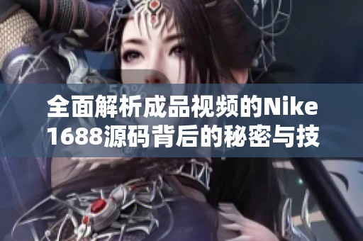 全面解析成品视频的Nike1688源码背后的秘密与技巧