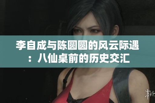 李自成与陈圆圆的风云际遇：八仙桌前的历史交汇