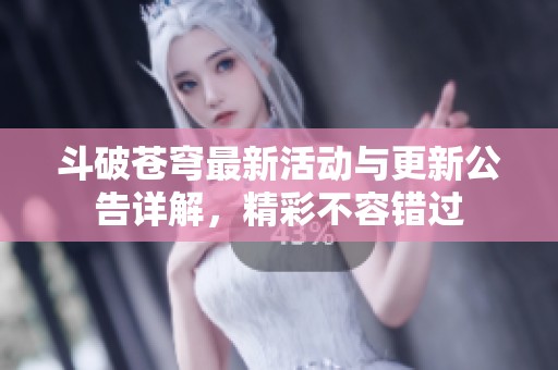 斗破苍穹最新活动与更新公告详解，精彩不容错过