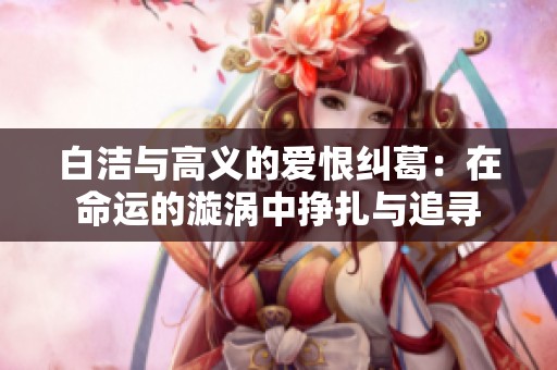 白洁与高义的爱恨纠葛：在命运的漩涡中挣扎与追寻