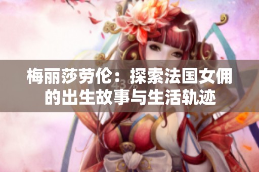 梅丽莎劳伦：探索法国女佣的出生故事与生活轨迹