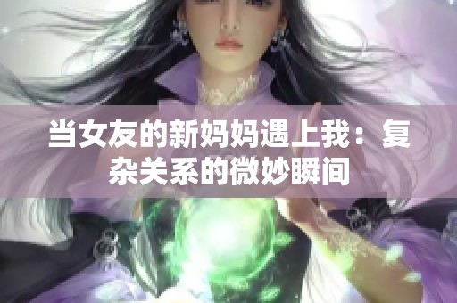 当女友的新妈妈遇上我：复杂关系的微妙瞬间