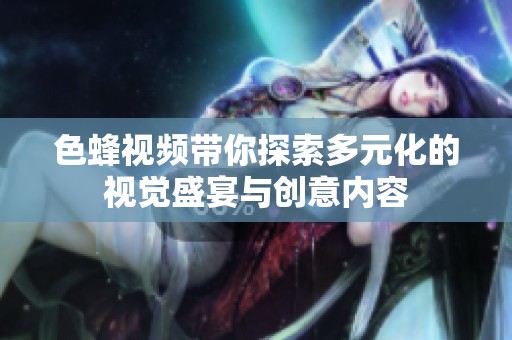 色蜂视频带你探索多元化的视觉盛宴与创意内容