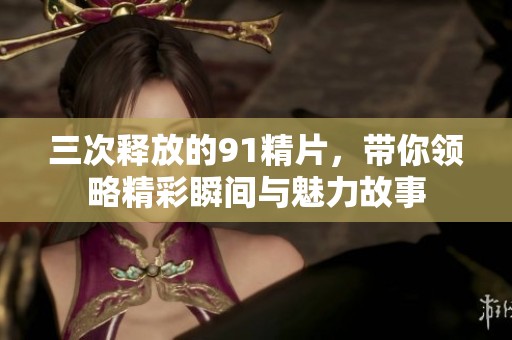 三次释放的91精片，带你领略精彩瞬间与魅力故事