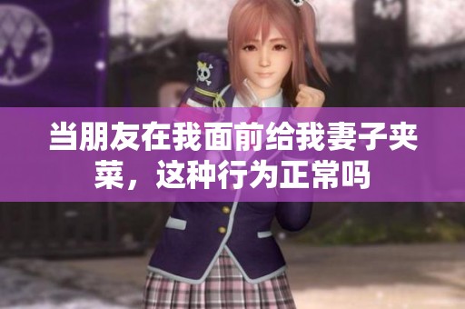 当朋友在我面前给我妻子夹菜，这种行为正常吗