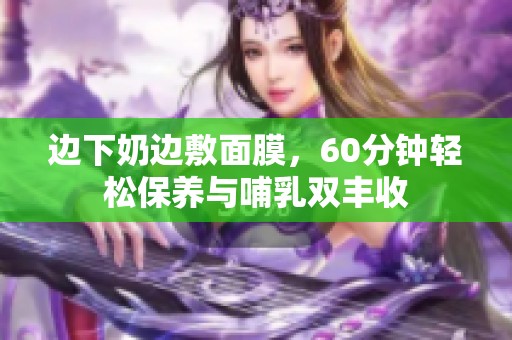 边下奶边敷面膜，60分钟轻松保养与哺乳双丰收