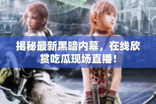 揭秘最新黑暗内幕，在线欣赏吃瓜现场直播！