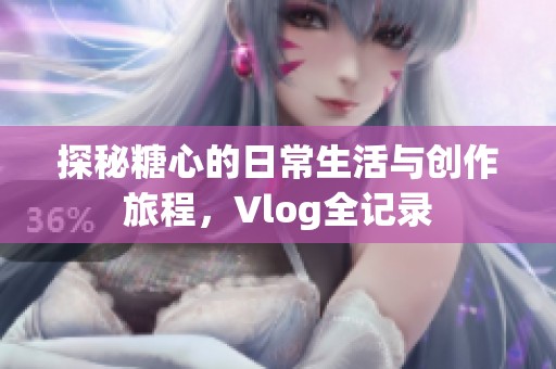 探秘糖心的日常生活与创作旅程，Vlog全记录