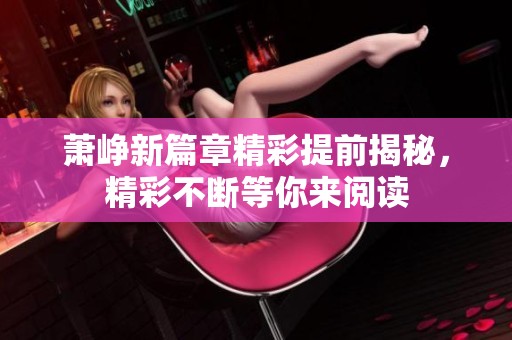 萧峥新篇章精彩提前揭秘，精彩不断等你来阅读