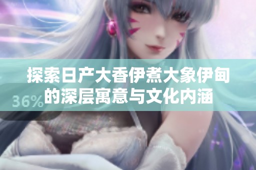 探索日产大香伊煮大象伊甸的深层寓意与文化内涵