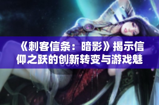 《刺客信条：暗影》揭示信仰之跃的创新转变与游戏魅力