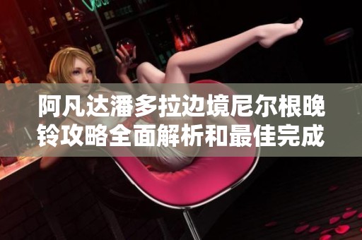 阿凡达潘多拉边境尼尔根晚铃攻略全面解析和最佳完成方法