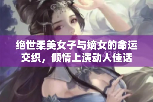 绝世柔美女子与嫡女的命运交织，倾情上演动人佳话