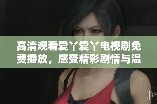 高清观看爱丫爱丫电视剧免费播放，感受精彩剧情与温暖情感