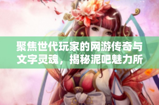 聚焦世代玩家的网游传奇与文字灵魂，揭秘泥吧魅力所在