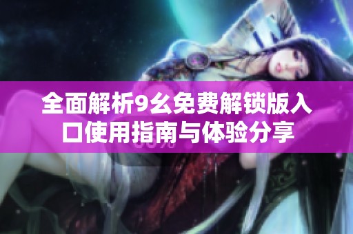 全面解析9幺免费解锁版入口使用指南与体验分享