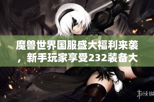 魔兽世界国服盛大福利来袭，新手玩家享受232装备大放送