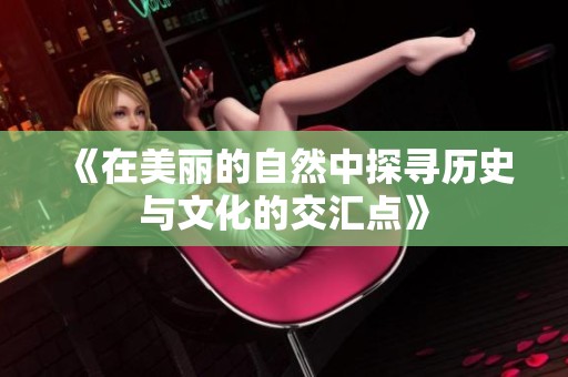 《在美丽的自然中探寻历史与文化的交汇点》