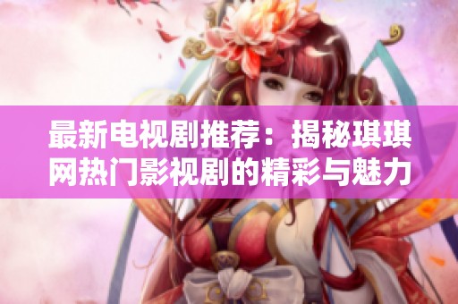 最新电视剧推荐：揭秘琪琪网热门影视剧的精彩与魅力