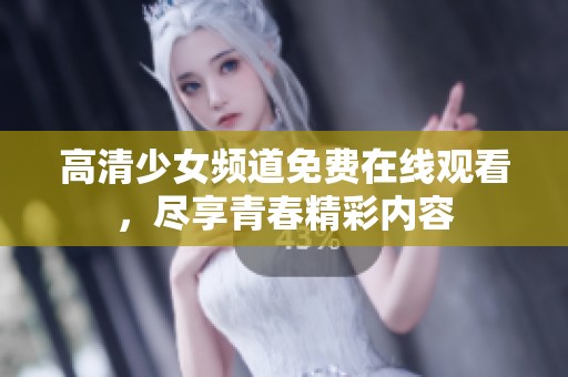 高清少女频道免费在线观看，尽享青春精彩内容