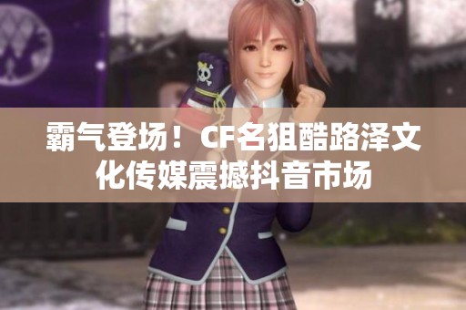 霸气登场！CF名狙酷路泽文化传媒震撼抖音市场