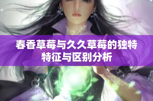 春香草莓与久久草莓的独特特征与区别分析