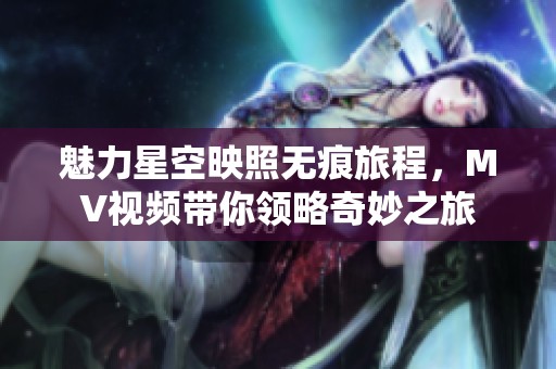 魅力星空映照无痕旅程，MV视频带你领略奇妙之旅