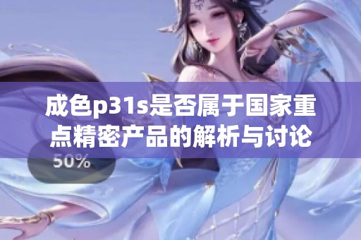 成色p31s是否属于国家重点精密产品的解析与讨论