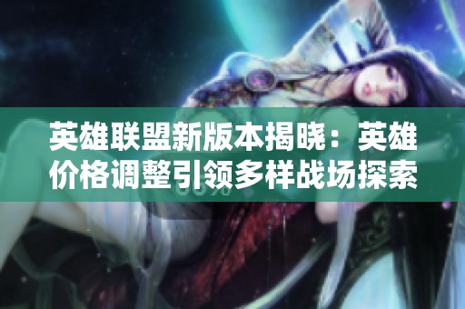 英雄联盟新版本揭晓：英雄价格调整引领多样战场探索
