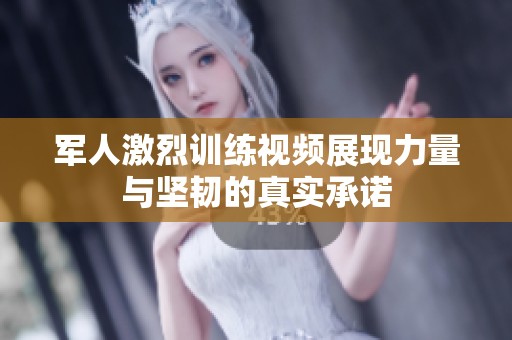 军人激烈训练视频展现力量与坚韧的真实承诺