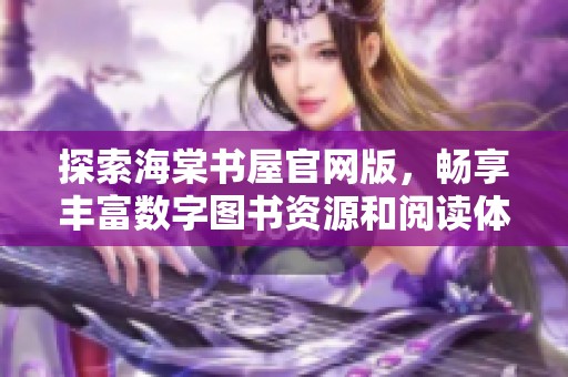 探索海棠书屋官网版，畅享丰富数字图书资源和阅读体验