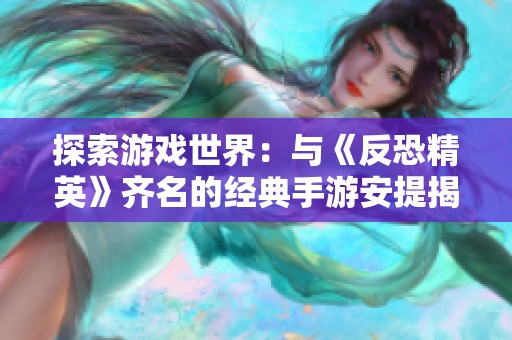 探索游戏世界：与《反恐精英》齐名的经典手游安提揭秘